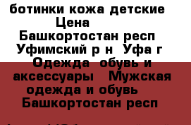 ботинки кожа детские › Цена ­ 300 - Башкортостан респ., Уфимский р-н, Уфа г. Одежда, обувь и аксессуары » Мужская одежда и обувь   . Башкортостан респ.